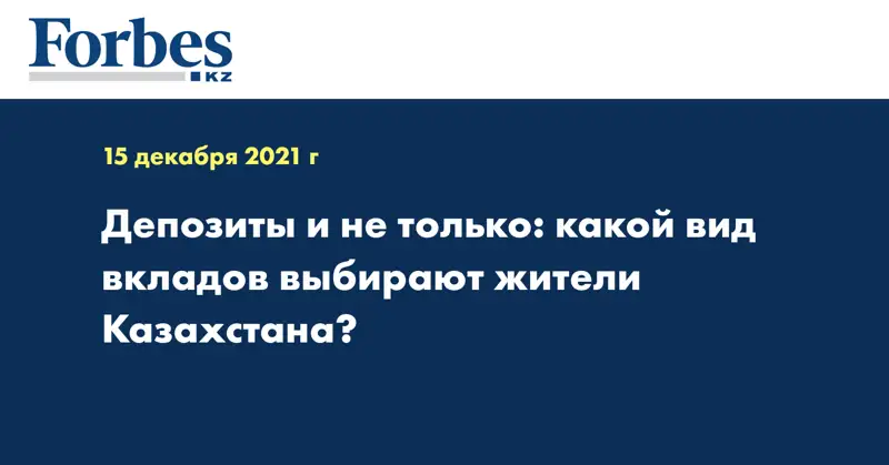 Депозиты и не только: какой вид вкладов выбирают жители Казахстана?