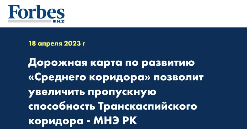 Дорожная карта по развитию «Среднего коридора» позволит увеличить пропускную способность Транскаспийского коридора - МНЭ РК