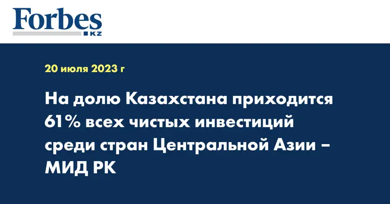  На долю Казахстана приходится 61% всех чистых инвестиций среди стран Центральной Азии – МИД РК