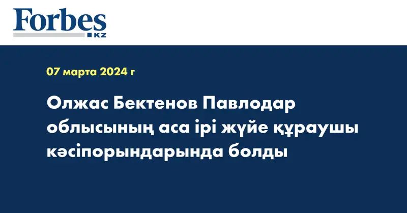 Олжас Бектенов Павлодар облысының аса ірі жүйе құраушы кәсіпорындарында болды