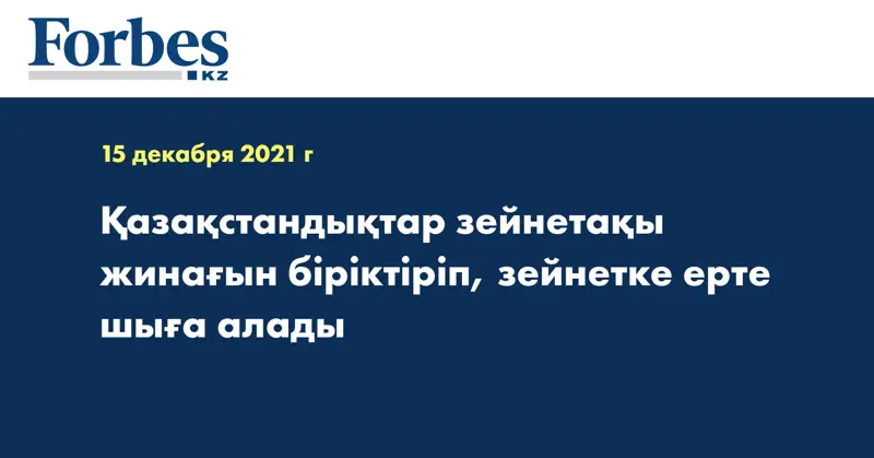 Қазақстандықтар зейнетақы жинағын біріктіріп, зейнетке ерте шыға алады