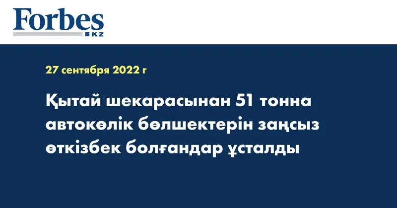Қытай шекарасынан 51 тонна автокөлік бөлшектерін заңсыз өткізбек болғандар ұсталды