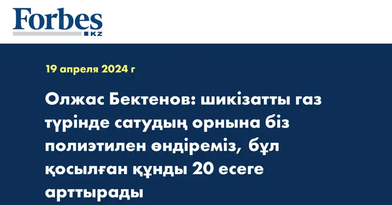 Олжас Бектенов: шикізатты газ түрінде сатудың орнына біз полиэтилен өндіреміз, бұл қосылған құнды 20 есеге арттырады