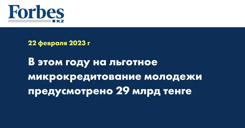 В этом году на льготное микрокредитование молодежи предусмотрено 29 млрд тенге