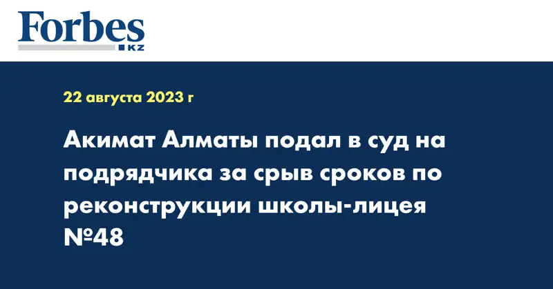 Акимат Алматы подал в суд на подрядчика за срыв сроков по реконструкции школы-лицея №48