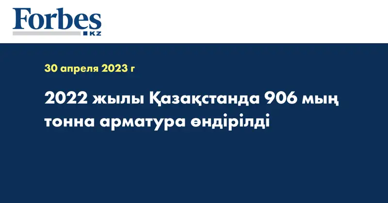 2022 жылы Қазақстанда 906 мың тонна арматура өндірілді
