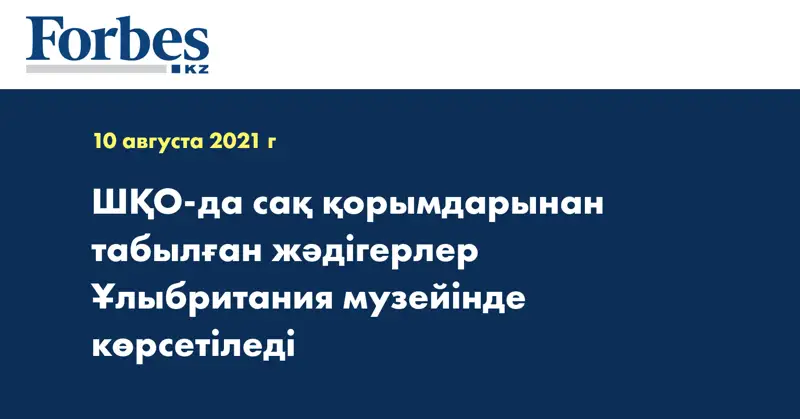  ШҚО-да сақ қорымдарынан табылған жәдігерлер Ұлыбритания музейінде көрсетіледі