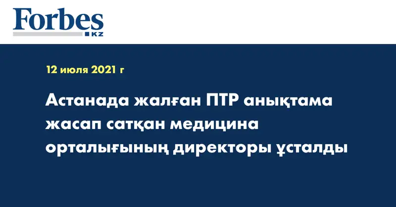 Астанада жалған ПТР анықтама жасап сатқан медицина орталығының директоры ұсталды