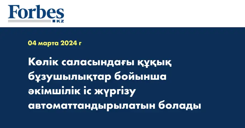 Көлік саласындағы құқық бұзушылықтар бойынша әкімшілік іс жүргізу автоматтандырылатын болады
