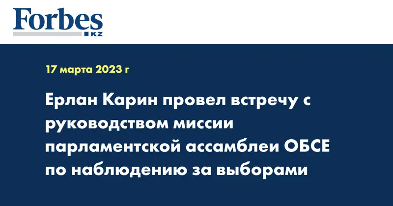 Ерлан Карин провел встречу с руководством миссии парламентской ассамблеи ОБСЕ по наблюдению за выборами