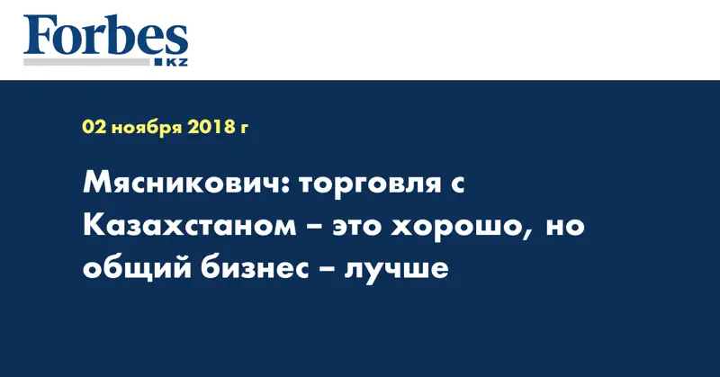 Мясникович: торговля с Казахстаном – это хорошо, но общий бизнес – лучше