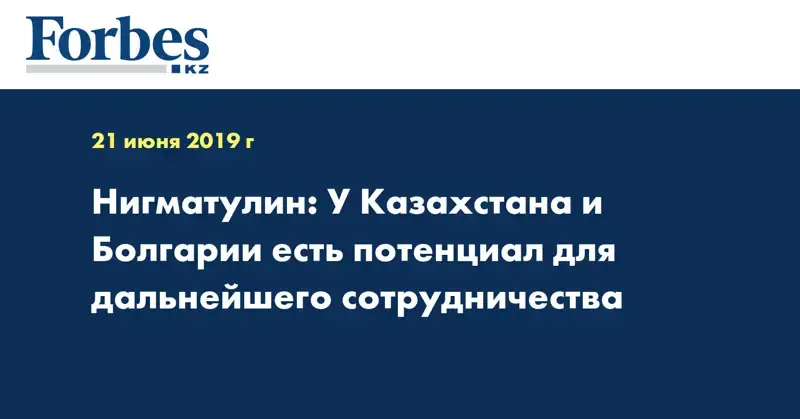 Нигматулин: У Казахстана и Болгарии есть потенциал для дальнейшего сотрудничества