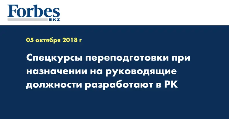 Спецкурсы переподготовки при назначении на руководящие должности разработают в РК
