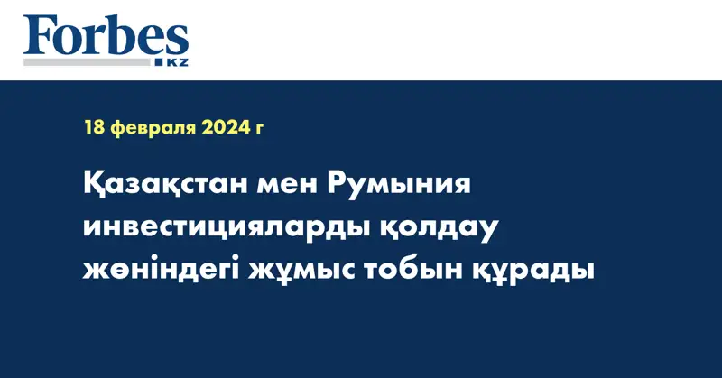 Қазақстан мен Румыния инвестицияларды қолдау жөніндегі жұмыс тобын құрады