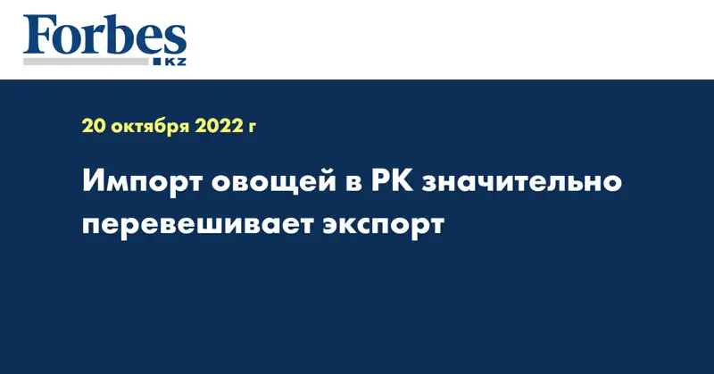 Импорт овощей в РК значительно перевешивает экспорт