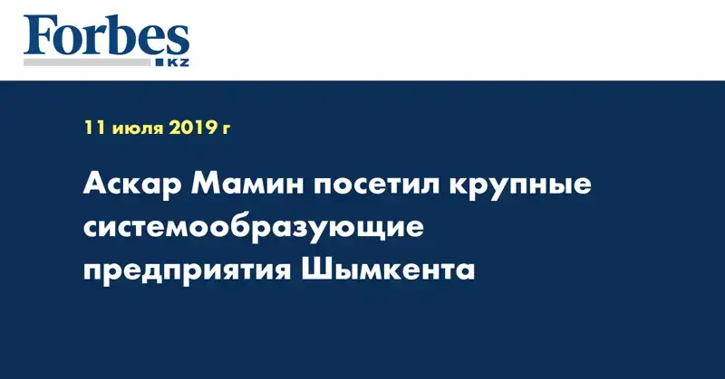 Аскар Мамин посетил крупные системообразующие предприятия Шымкента