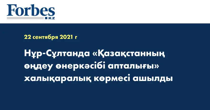 Нұр-Сұлтанда «Қазақстанның өңдеу өнеркәсібі апталығы» халықаралық көрмесі ашылды