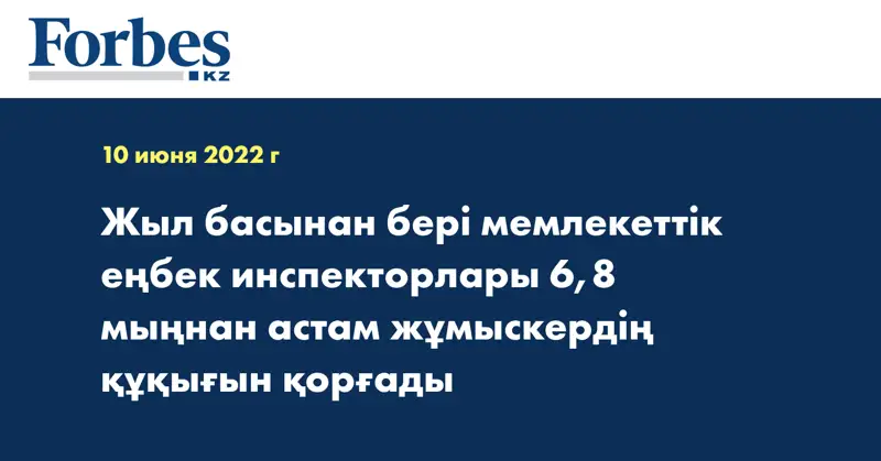 Жыл басынан бері мемлекеттік еңбек инспекторлары 6,8 мыңнан астам жұмыскердің құқығын қорғады