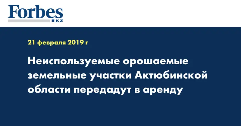 Неиспользуемые орошаемые земельные участки Актюбинской области передадут в аренду