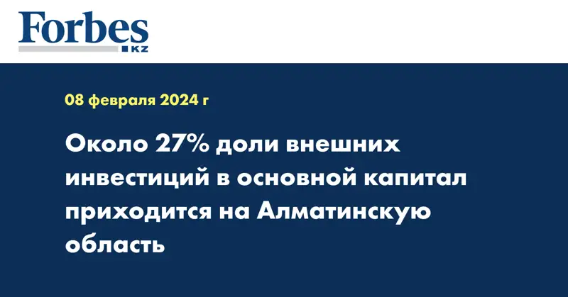 Около 27% доли внешних инвестиций в основной капитал приходится на Алматинскую область