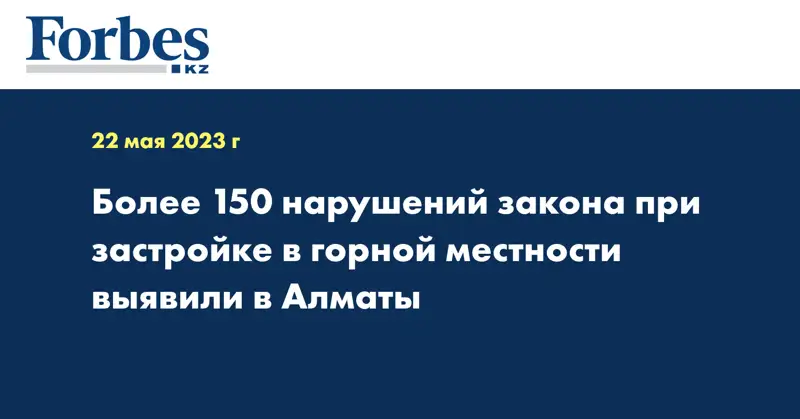 Более 150 нарушений закона при застройке в горной местности выявили в Алматы
