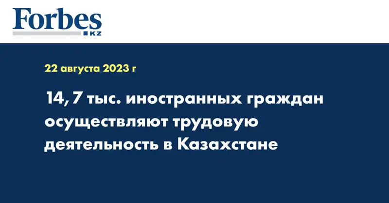 14,7 тыс. иностранных граждан осуществляют трудовую деятельность в Казахстане