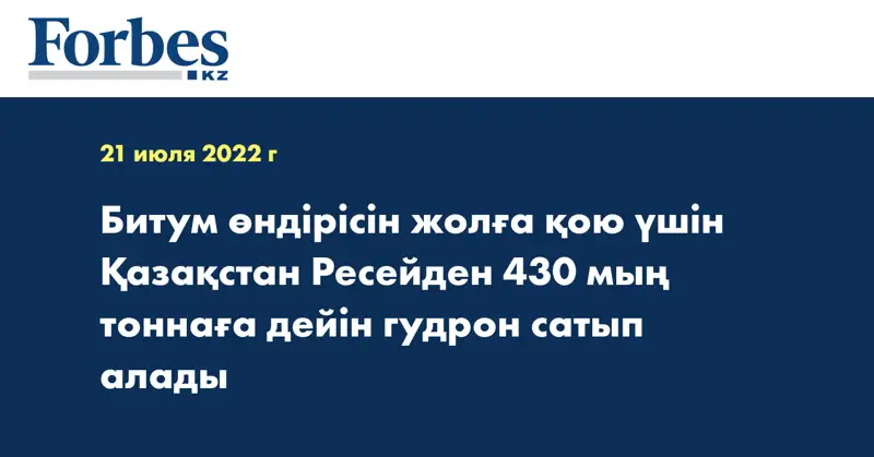Битум өндірісін жолға қою үшін Қазақстан Ресейден 430 мың тоннаға дейін гудрон сатып алады