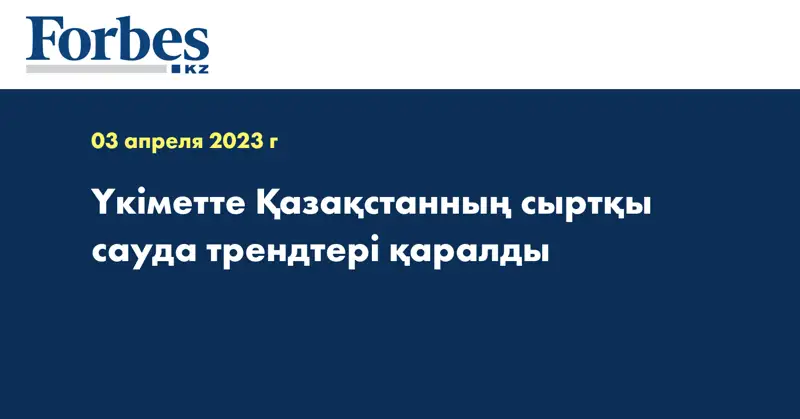 Үкіметте Қазақстанның сыртқы сауда трендтері қаралды