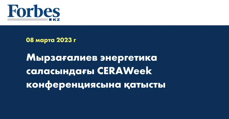 Мырзағалиев энергетика саласындағы CERAWeek конференциясына қатысты