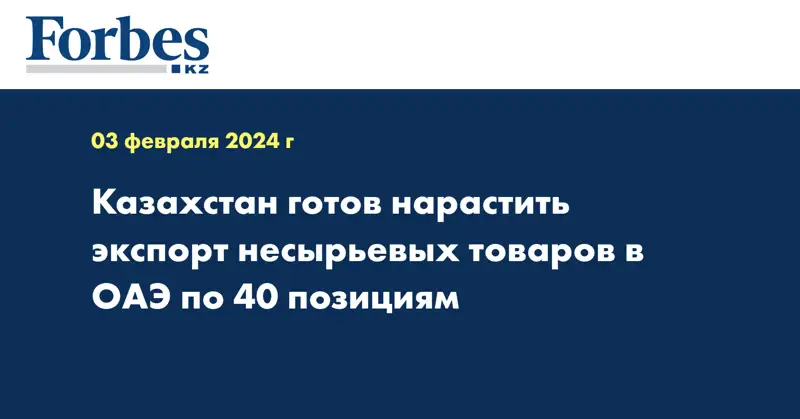 Казахстан готов нарастить экспорт несырьевых товаров в ОАЭ по 40 позициям