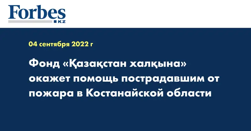 Фонд «Қазақстан халқына» окажет помощь пострадавшим от пожара в Костанайской области