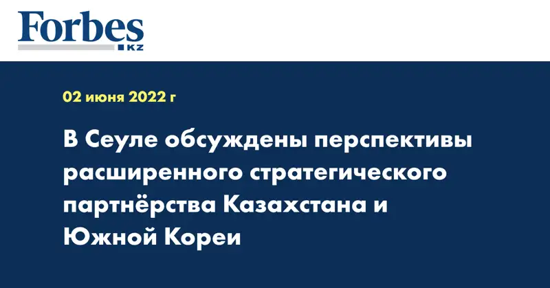 В Сеуле обсуждены перспективы расширенного стратегического партнёрства Казахстана и Южной Кореи