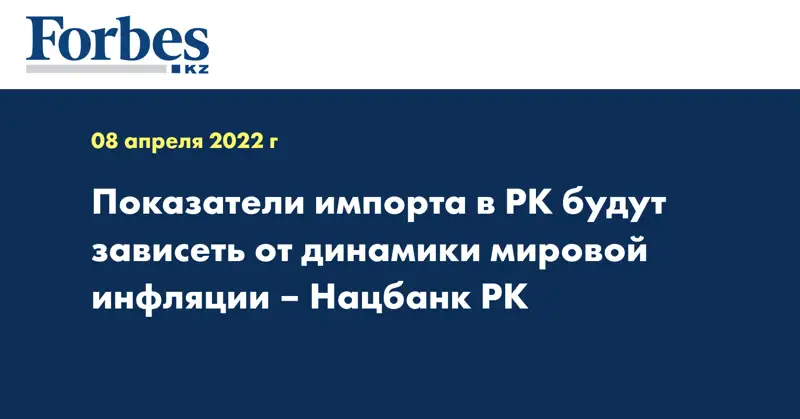 Показатели импорта в РК будут зависеть от динамики мировой инфляции – Нацбанк РК