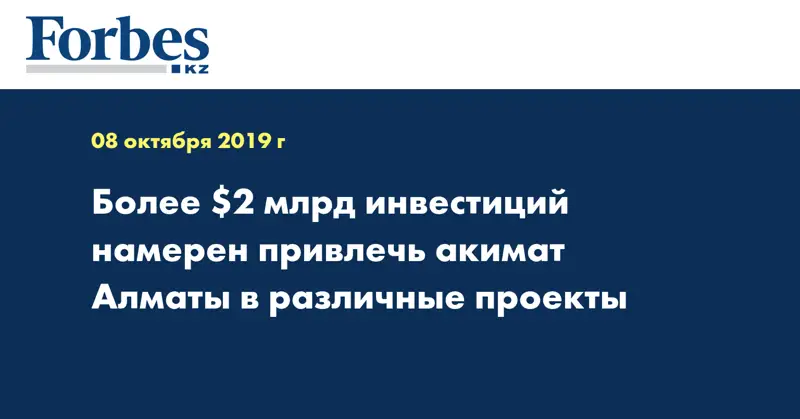 Более $2 млрд инвестиций намерен привлечь акимат Алматы в различные проекты