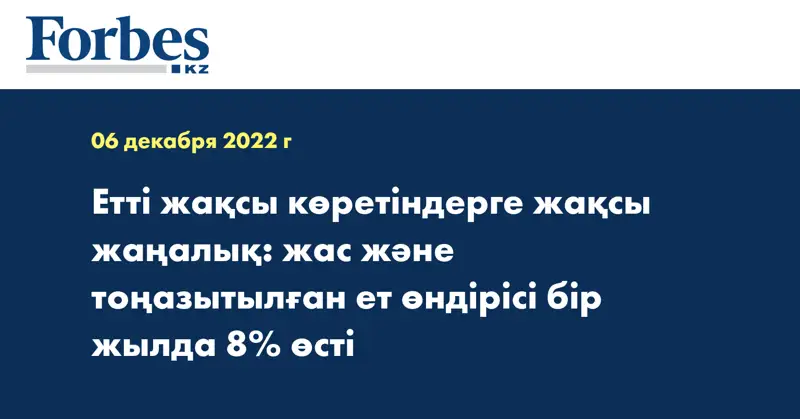 Етті жақсы көретіндерге жақсы жаңалық: жас және тоңазытылған ет өндірісі бір жылда 8% өсті