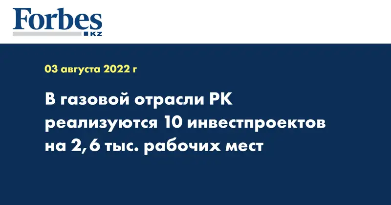 В газовой отрасли РК реализуются 10 инвестпроектов на 2,6 тыс. рабочих мест