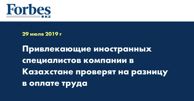 Привлекающие иностранных специалистов компании в Казахстане проверят на разницу в оплате труда