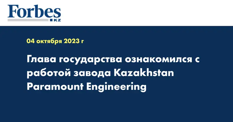 Глава государства ознакомился с работой завода Kazakhstan Paramount Engineering