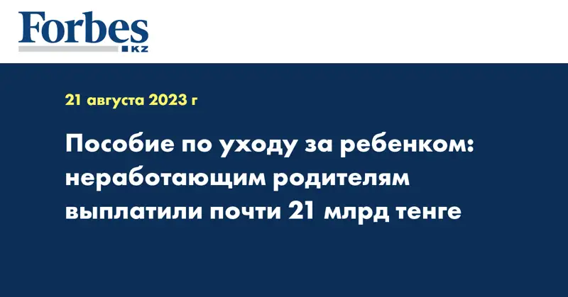 Пособие по уходу за ребенком: неработающим родителям выплатили почти 21 млрд тенге