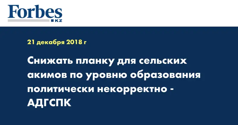 Снижать планку для сельских акимов по уровню образования политически некорректно - АДГСПК