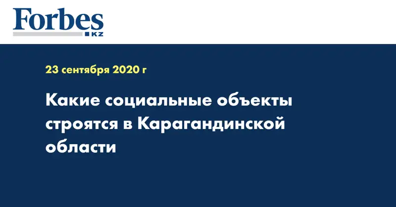 Какие социальные объекты строятся в Карагандинской области