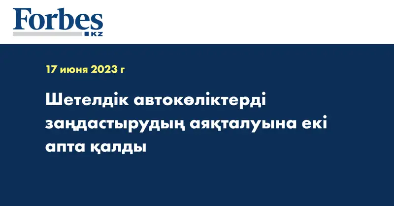 Шетелдік автокөліктерді заңдастырудың аяқталуына екі апта қалды 