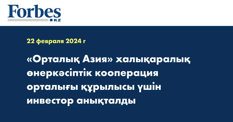 «Орталық Азия» халықаралық өнеркәсіптік кооперация орталығы құрылысы үшін инвестор анықталды