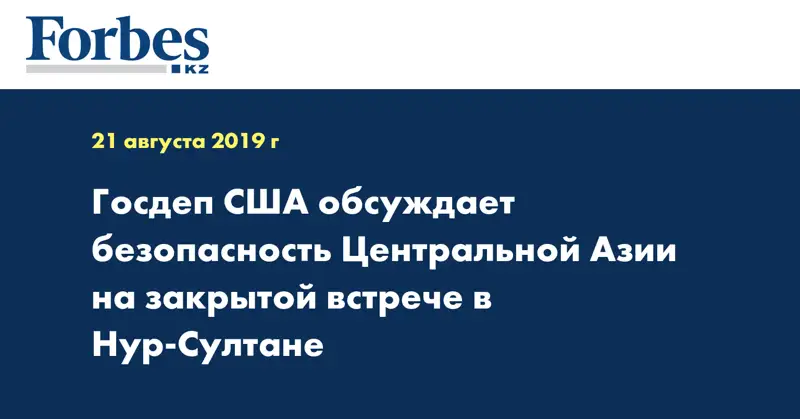 Госдеп США обсуждает безопасность Центральной Азии на закрытой встрече в Нур-Султане