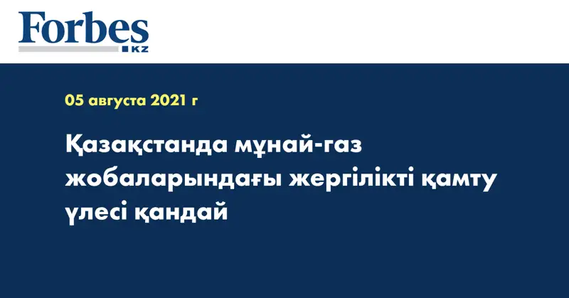 Қазақстанда мұнай-газ жобаларындағы жергілікті қамту үлесі қандай