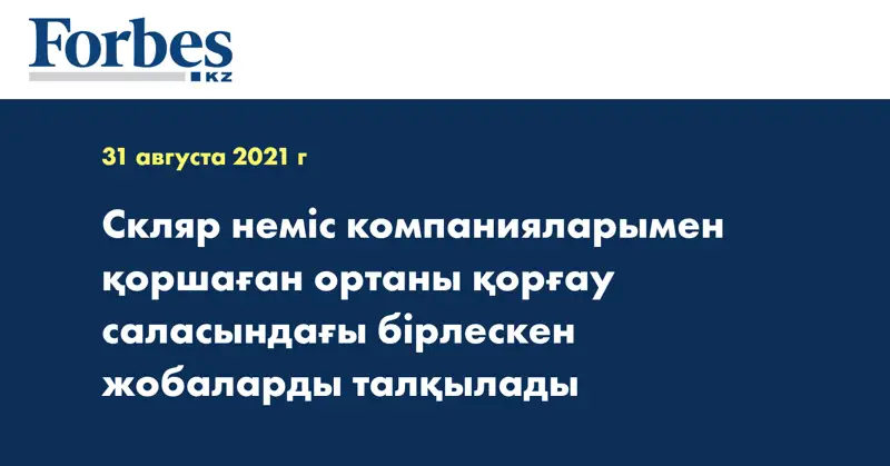 Скляр неміс компанияларымен қоршаған ортаны қорғау саласындағы бірлескен жобаларды талқылады