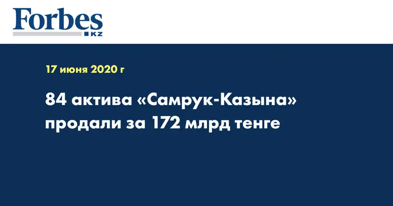 84 актива «Самрук-Казына» продали за 172 млрд тенге