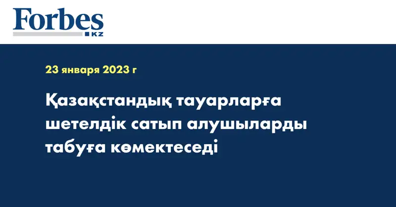 Қазақстандық тауарларға шетелдік сатып алушыларды табуға көмектеседі