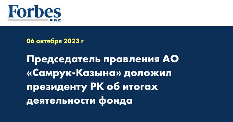 Председатель правления АО «Самрук-Казына» доложил президенту РК об итогах деятельности фонда