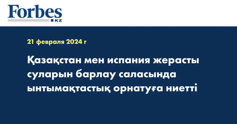 Қазақстан мен Испания жерасты суларын барлау саласында ынтымақтастық орнатуға ниетті